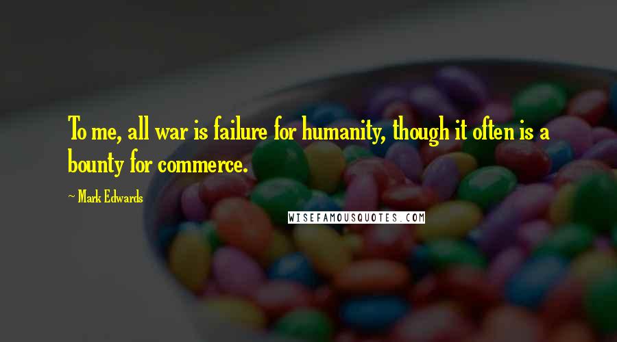 Mark Edwards Quotes: To me, all war is failure for humanity, though it often is a bounty for commerce.