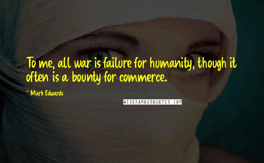 Mark Edwards Quotes: To me, all war is failure for humanity, though it often is a bounty for commerce.