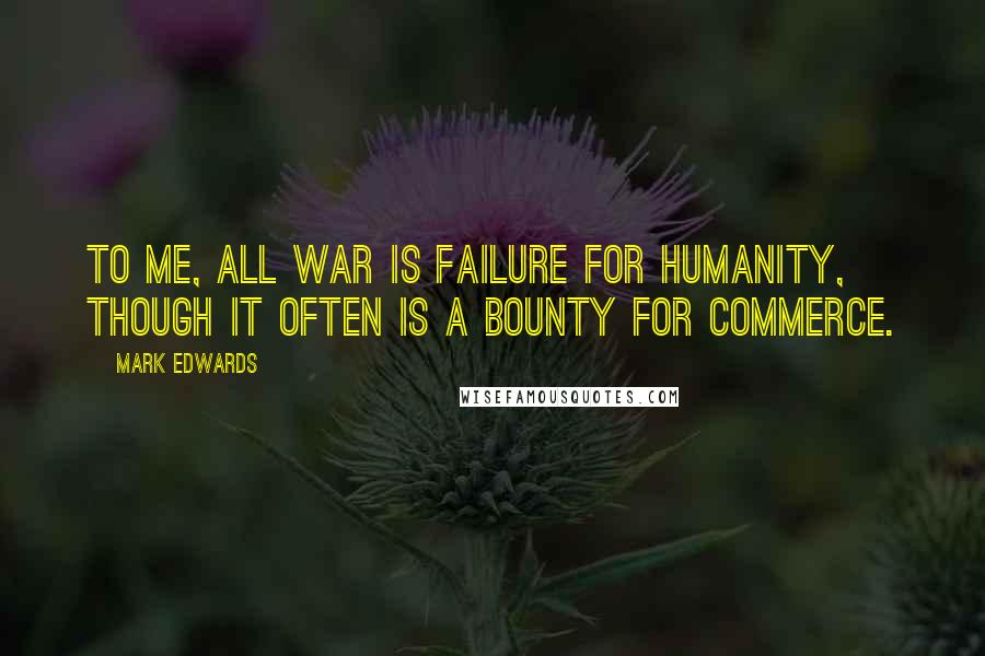 Mark Edwards Quotes: To me, all war is failure for humanity, though it often is a bounty for commerce.