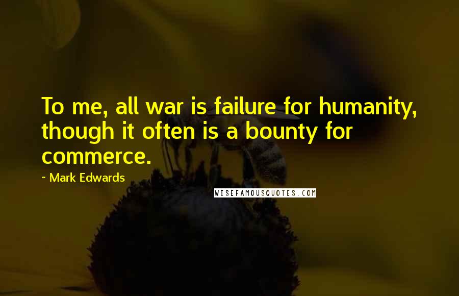 Mark Edwards Quotes: To me, all war is failure for humanity, though it often is a bounty for commerce.