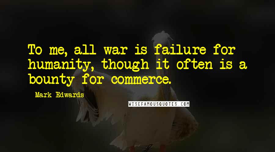 Mark Edwards Quotes: To me, all war is failure for humanity, though it often is a bounty for commerce.