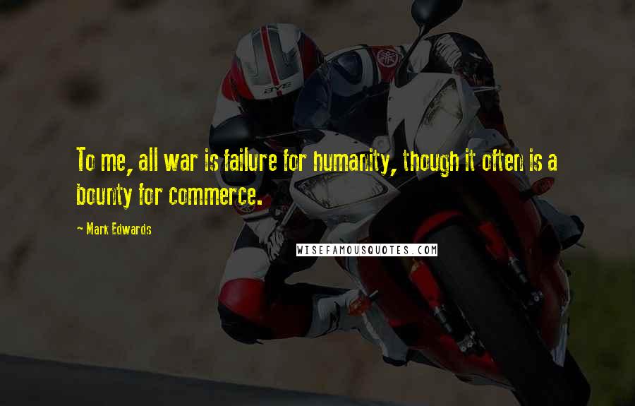 Mark Edwards Quotes: To me, all war is failure for humanity, though it often is a bounty for commerce.