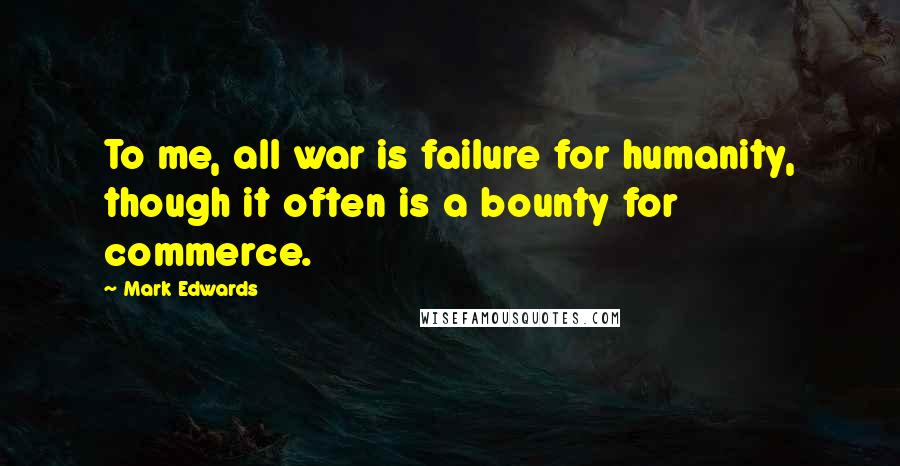 Mark Edwards Quotes: To me, all war is failure for humanity, though it often is a bounty for commerce.