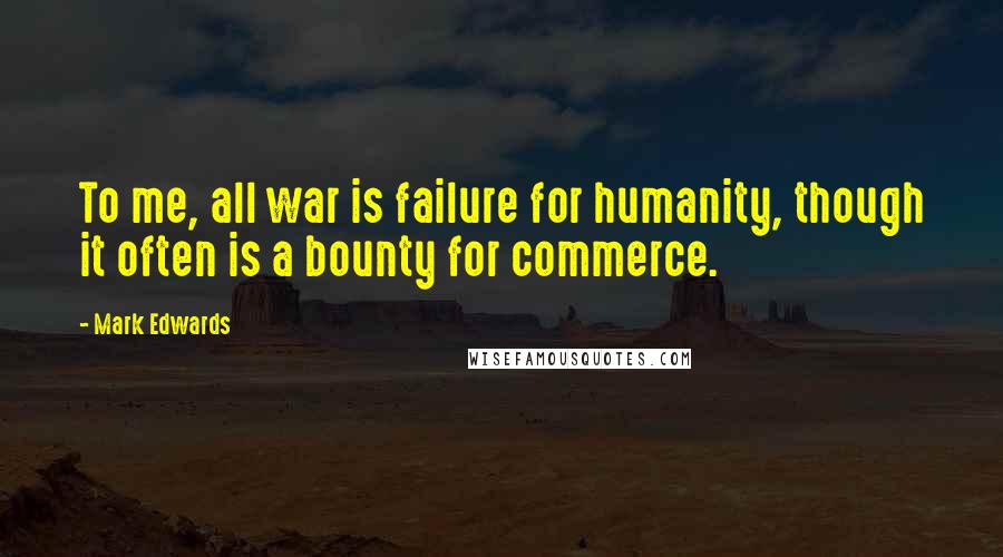 Mark Edwards Quotes: To me, all war is failure for humanity, though it often is a bounty for commerce.