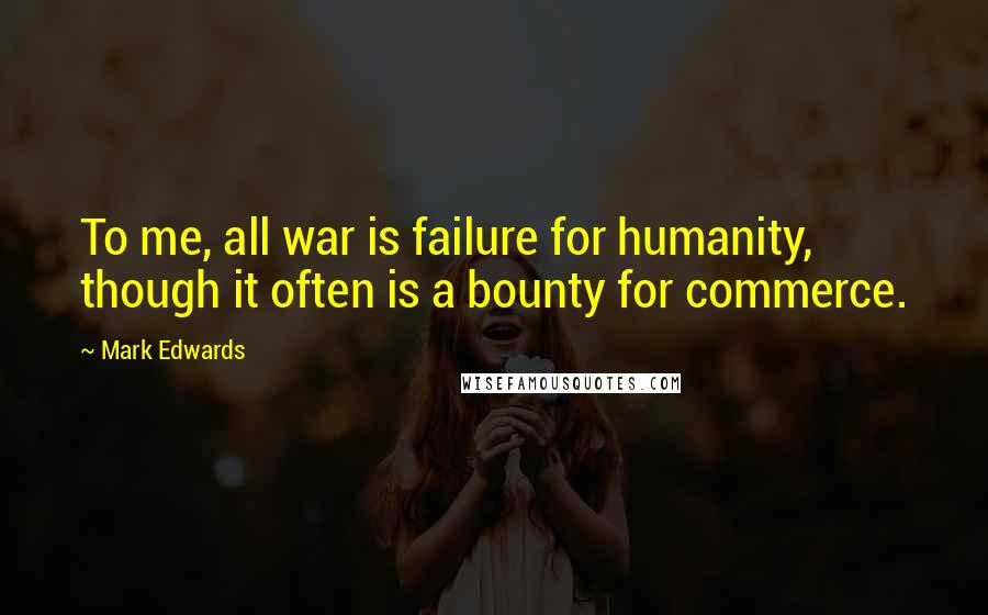 Mark Edwards Quotes: To me, all war is failure for humanity, though it often is a bounty for commerce.