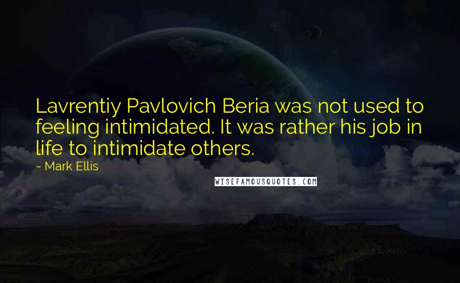 Mark Ellis Quotes: Lavrentiy Pavlovich Beria was not used to feeling intimidated. It was rather his job in life to intimidate others.