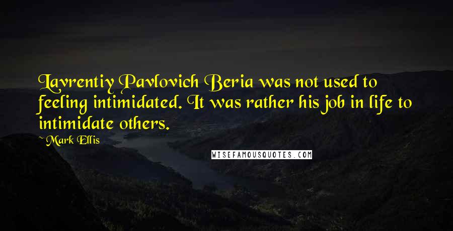 Mark Ellis Quotes: Lavrentiy Pavlovich Beria was not used to feeling intimidated. It was rather his job in life to intimidate others.