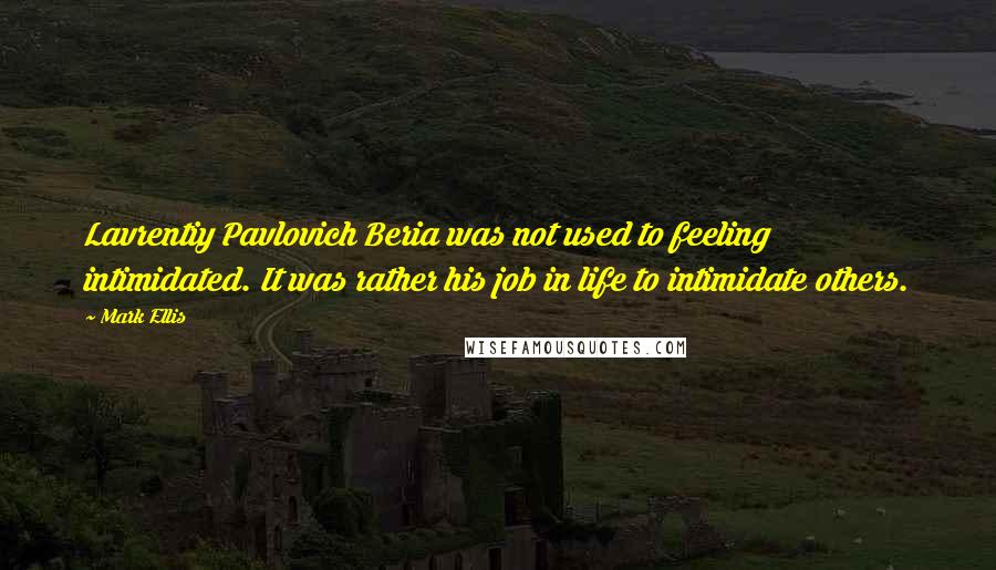 Mark Ellis Quotes: Lavrentiy Pavlovich Beria was not used to feeling intimidated. It was rather his job in life to intimidate others.