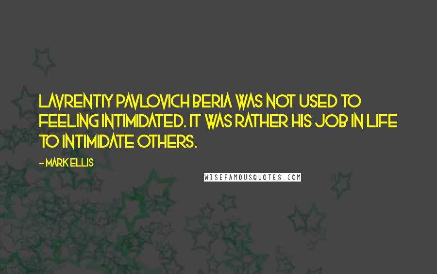 Mark Ellis Quotes: Lavrentiy Pavlovich Beria was not used to feeling intimidated. It was rather his job in life to intimidate others.