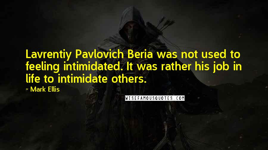 Mark Ellis Quotes: Lavrentiy Pavlovich Beria was not used to feeling intimidated. It was rather his job in life to intimidate others.