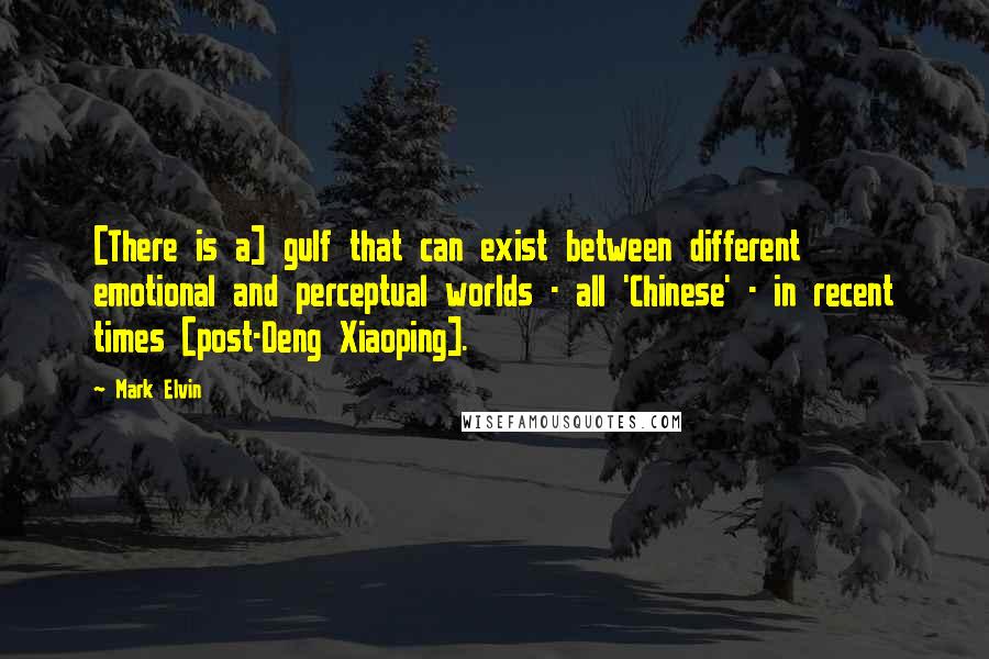 Mark Elvin Quotes: [There is a] gulf that can exist between different emotional and perceptual worlds - all 'Chinese' - in recent times [post-Deng Xiaoping].