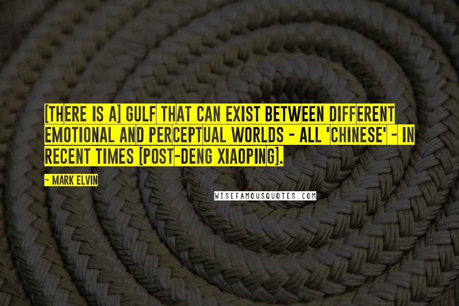 Mark Elvin Quotes: [There is a] gulf that can exist between different emotional and perceptual worlds - all 'Chinese' - in recent times [post-Deng Xiaoping].