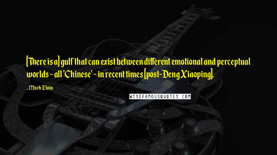 Mark Elvin Quotes: [There is a] gulf that can exist between different emotional and perceptual worlds - all 'Chinese' - in recent times [post-Deng Xiaoping].