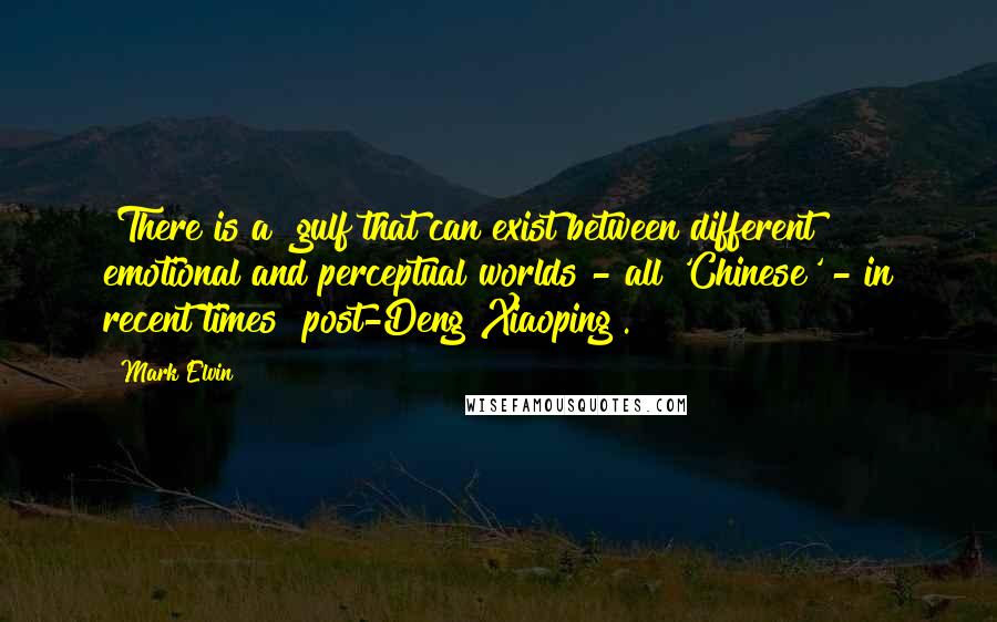 Mark Elvin Quotes: [There is a] gulf that can exist between different emotional and perceptual worlds - all 'Chinese' - in recent times [post-Deng Xiaoping].