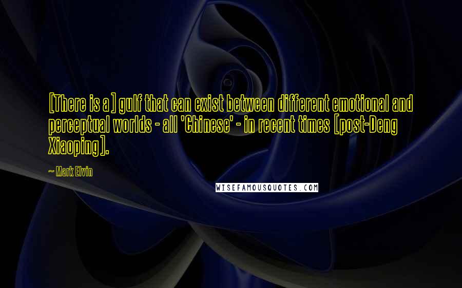 Mark Elvin Quotes: [There is a] gulf that can exist between different emotional and perceptual worlds - all 'Chinese' - in recent times [post-Deng Xiaoping].