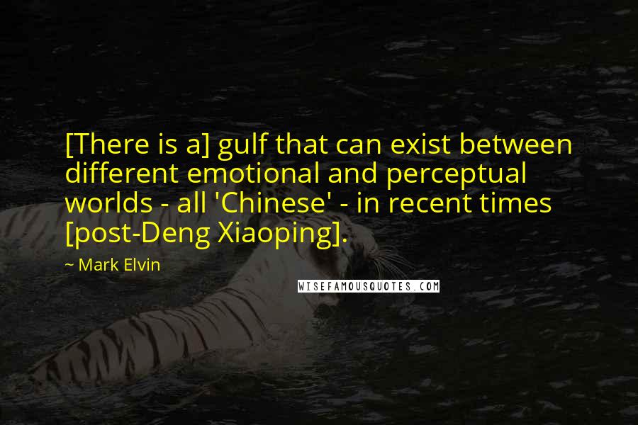 Mark Elvin Quotes: [There is a] gulf that can exist between different emotional and perceptual worlds - all 'Chinese' - in recent times [post-Deng Xiaoping].