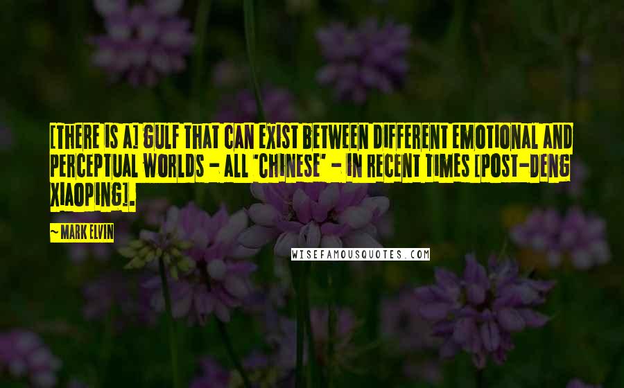 Mark Elvin Quotes: [There is a] gulf that can exist between different emotional and perceptual worlds - all 'Chinese' - in recent times [post-Deng Xiaoping].