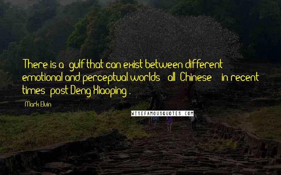 Mark Elvin Quotes: [There is a] gulf that can exist between different emotional and perceptual worlds - all 'Chinese' - in recent times [post-Deng Xiaoping].