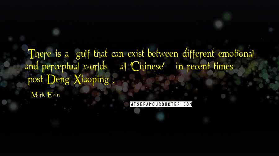Mark Elvin Quotes: [There is a] gulf that can exist between different emotional and perceptual worlds - all 'Chinese' - in recent times [post-Deng Xiaoping].