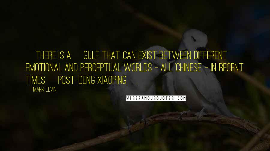 Mark Elvin Quotes: [There is a] gulf that can exist between different emotional and perceptual worlds - all 'Chinese' - in recent times [post-Deng Xiaoping].