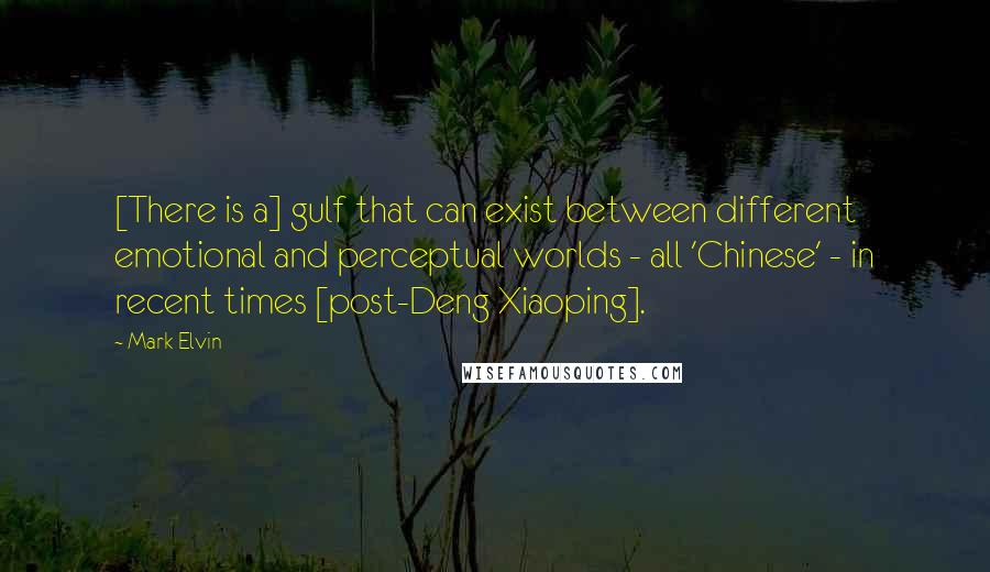 Mark Elvin Quotes: [There is a] gulf that can exist between different emotional and perceptual worlds - all 'Chinese' - in recent times [post-Deng Xiaoping].