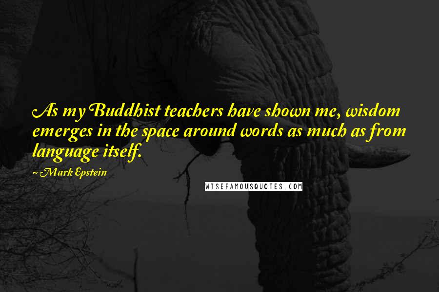 Mark Epstein Quotes: As my Buddhist teachers have shown me, wisdom emerges in the space around words as much as from language itself.