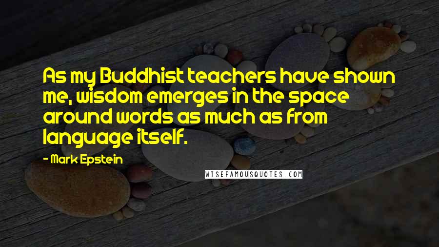 Mark Epstein Quotes: As my Buddhist teachers have shown me, wisdom emerges in the space around words as much as from language itself.