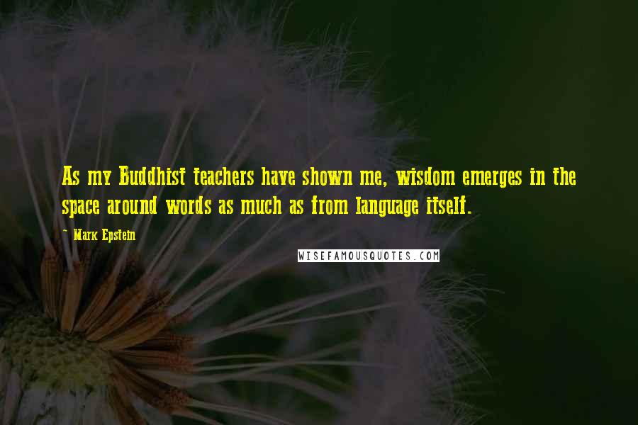 Mark Epstein Quotes: As my Buddhist teachers have shown me, wisdom emerges in the space around words as much as from language itself.
