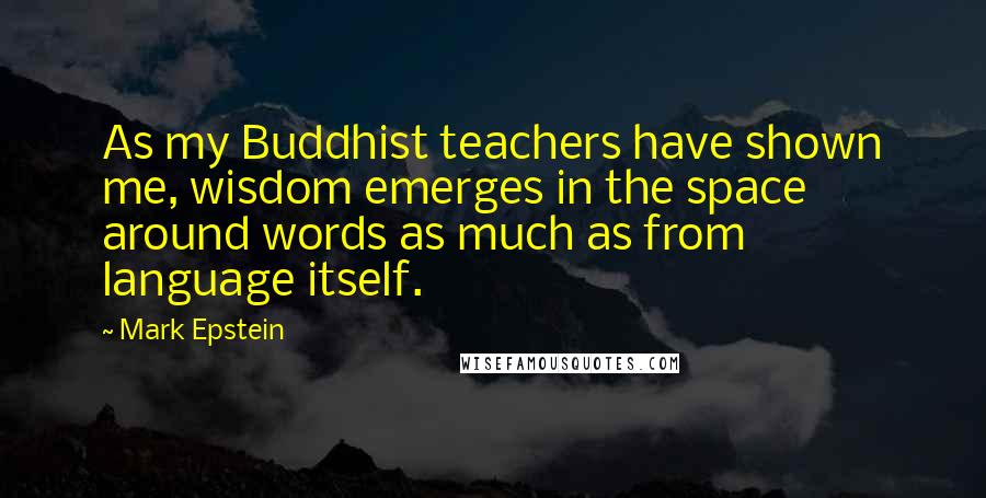 Mark Epstein Quotes: As my Buddhist teachers have shown me, wisdom emerges in the space around words as much as from language itself.