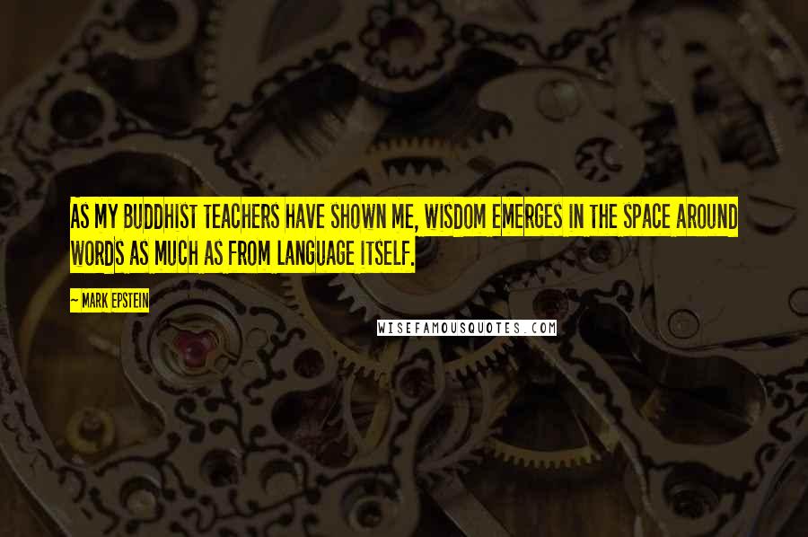 Mark Epstein Quotes: As my Buddhist teachers have shown me, wisdom emerges in the space around words as much as from language itself.