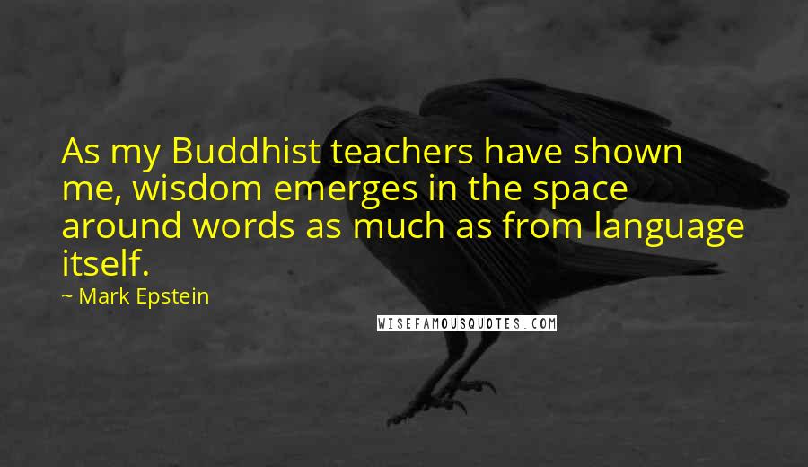 Mark Epstein Quotes: As my Buddhist teachers have shown me, wisdom emerges in the space around words as much as from language itself.