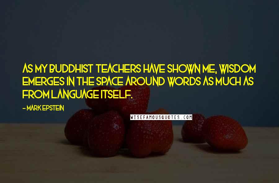 Mark Epstein Quotes: As my Buddhist teachers have shown me, wisdom emerges in the space around words as much as from language itself.