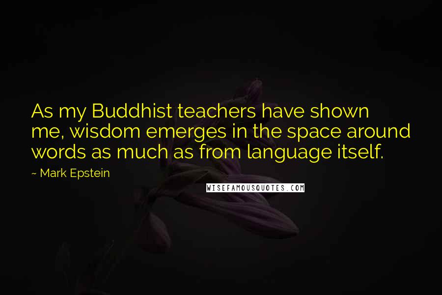 Mark Epstein Quotes: As my Buddhist teachers have shown me, wisdom emerges in the space around words as much as from language itself.