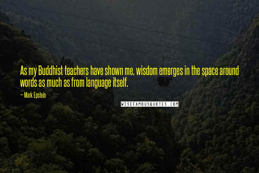 Mark Epstein Quotes: As my Buddhist teachers have shown me, wisdom emerges in the space around words as much as from language itself.