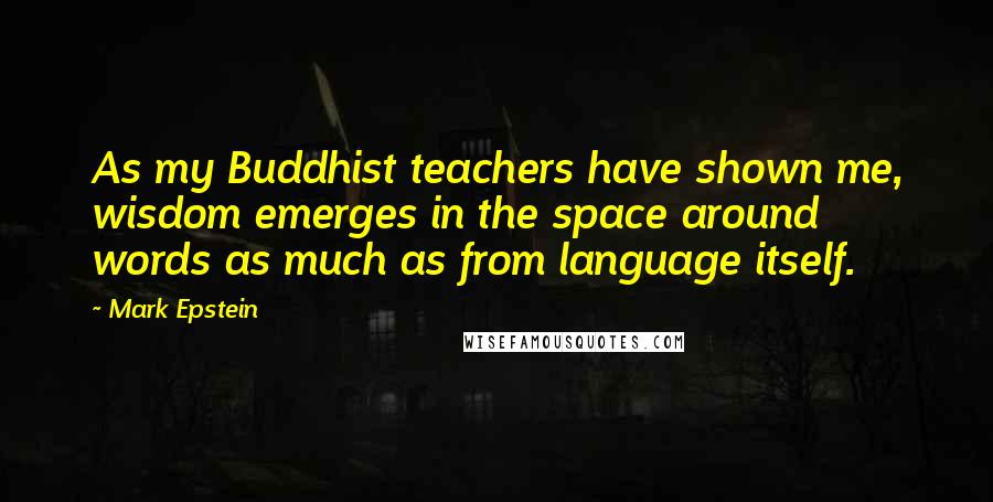Mark Epstein Quotes: As my Buddhist teachers have shown me, wisdom emerges in the space around words as much as from language itself.