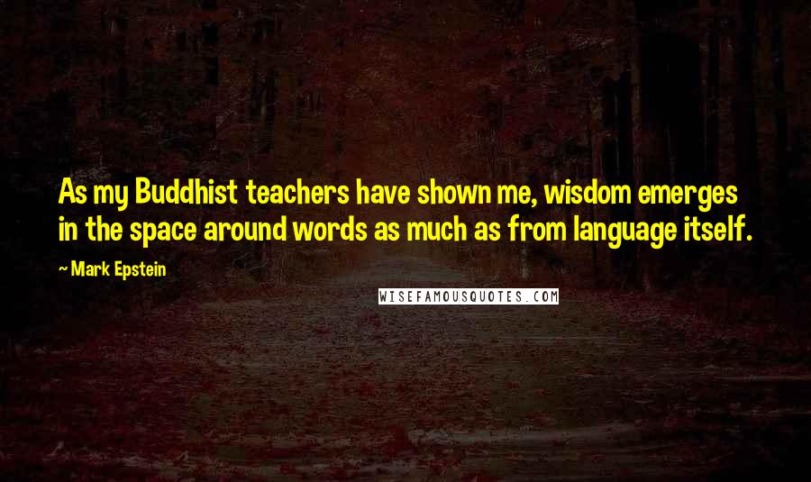 Mark Epstein Quotes: As my Buddhist teachers have shown me, wisdom emerges in the space around words as much as from language itself.
