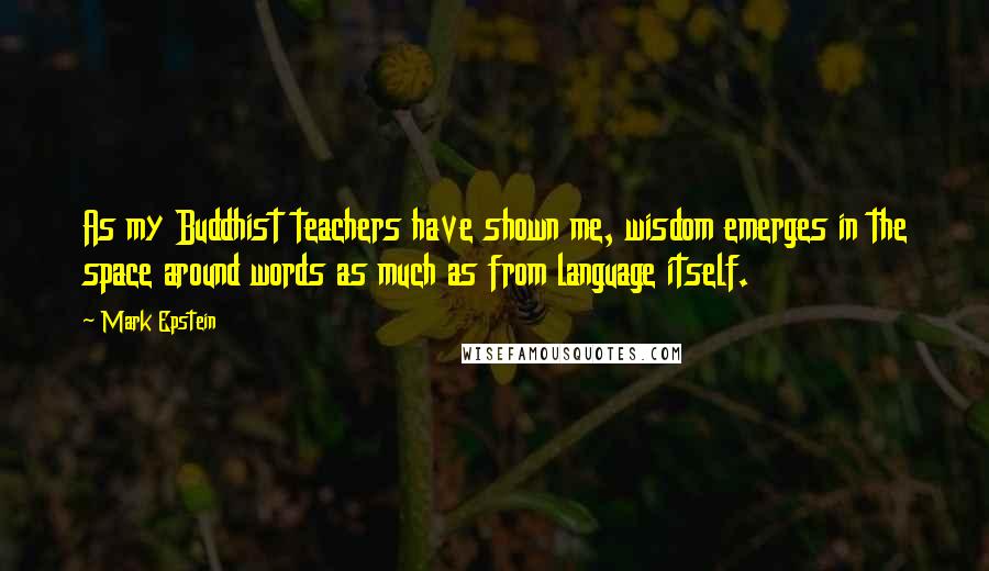 Mark Epstein Quotes: As my Buddhist teachers have shown me, wisdom emerges in the space around words as much as from language itself.