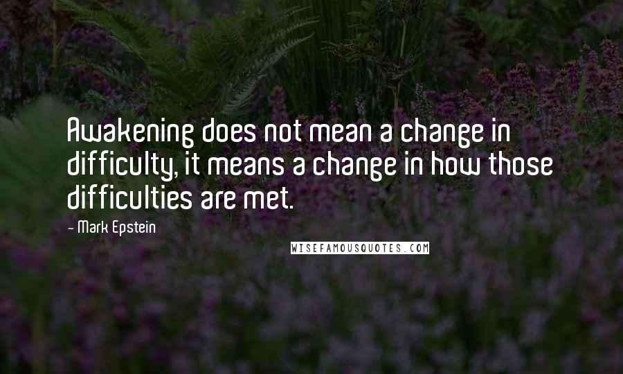 Mark Epstein Quotes: Awakening does not mean a change in difficulty, it means a change in how those difficulties are met.