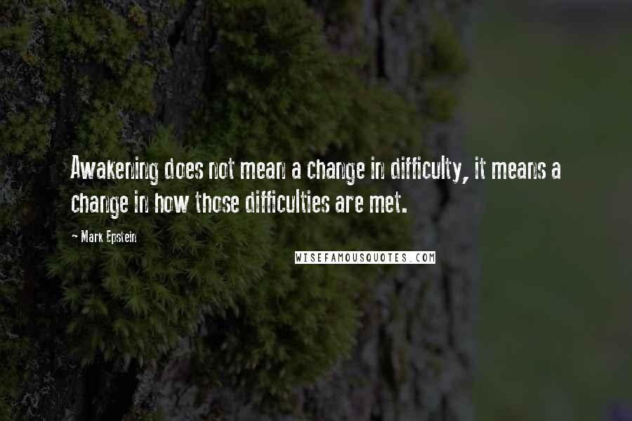 Mark Epstein Quotes: Awakening does not mean a change in difficulty, it means a change in how those difficulties are met.