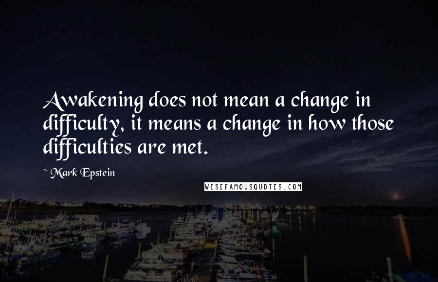 Mark Epstein Quotes: Awakening does not mean a change in difficulty, it means a change in how those difficulties are met.