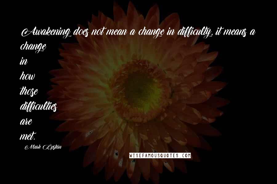 Mark Epstein Quotes: Awakening does not mean a change in difficulty, it means a change in how those difficulties are met.
