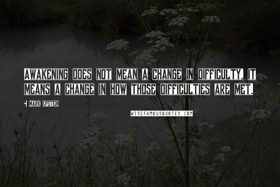 Mark Epstein Quotes: Awakening does not mean a change in difficulty, it means a change in how those difficulties are met.