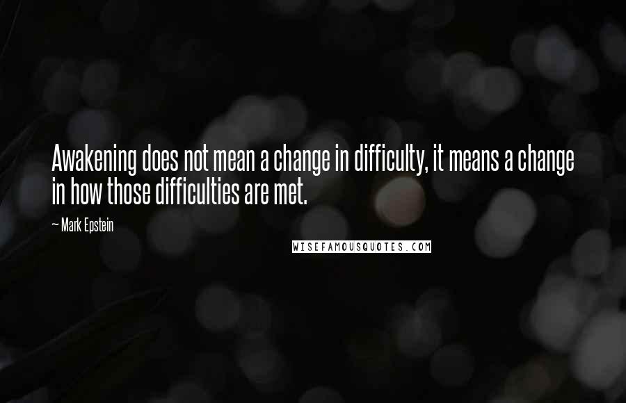 Mark Epstein Quotes: Awakening does not mean a change in difficulty, it means a change in how those difficulties are met.