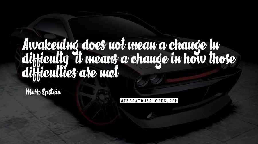Mark Epstein Quotes: Awakening does not mean a change in difficulty, it means a change in how those difficulties are met.