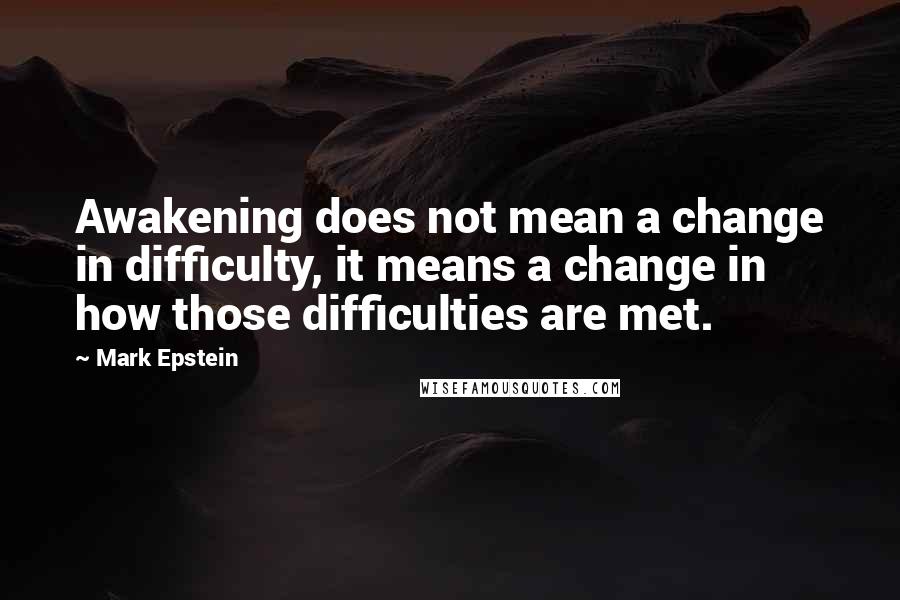 Mark Epstein Quotes: Awakening does not mean a change in difficulty, it means a change in how those difficulties are met.