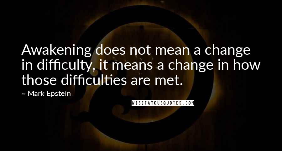 Mark Epstein Quotes: Awakening does not mean a change in difficulty, it means a change in how those difficulties are met.