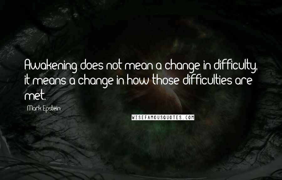 Mark Epstein Quotes: Awakening does not mean a change in difficulty, it means a change in how those difficulties are met.