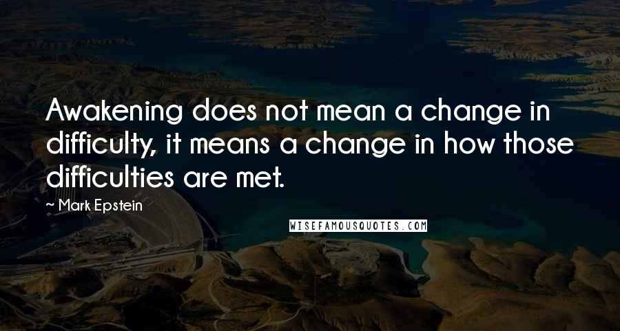 Mark Epstein Quotes: Awakening does not mean a change in difficulty, it means a change in how those difficulties are met.