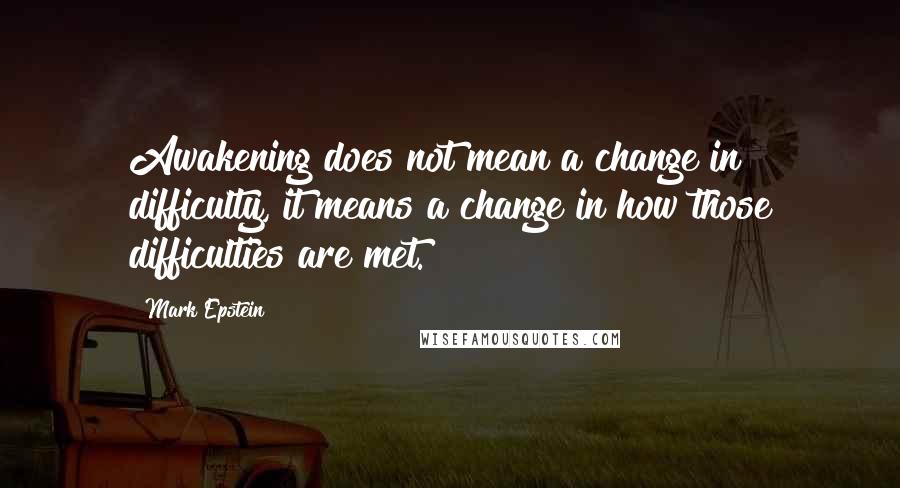 Mark Epstein Quotes: Awakening does not mean a change in difficulty, it means a change in how those difficulties are met.