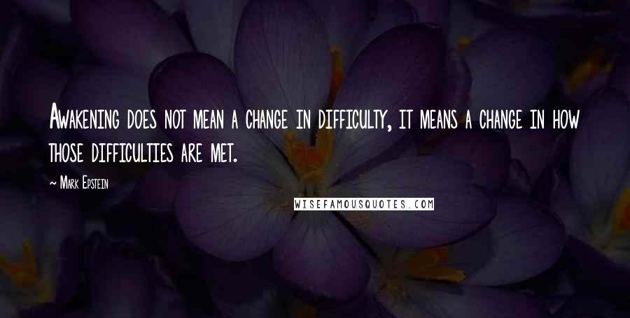Mark Epstein Quotes: Awakening does not mean a change in difficulty, it means a change in how those difficulties are met.